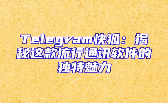 Telegram快狐：揭秘这款流行通讯软件的独特魅力