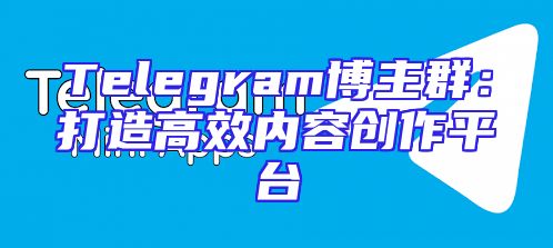 Telegram博主群：打造高效内容创作平台