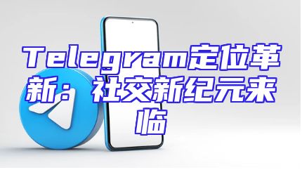 Telegram定位革新：社交新纪元来临