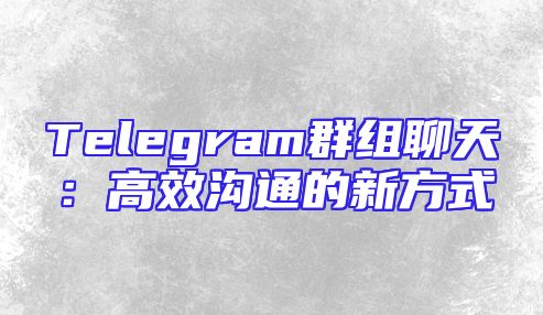 Telegram群组聊天：高效沟通的新方式