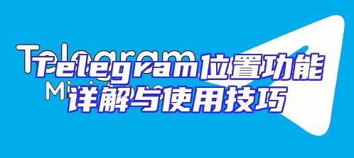 Telegram位置功能详解与使用技巧