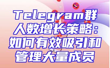 Telegram群人数增长策略：如何有效吸引和管理大量成员