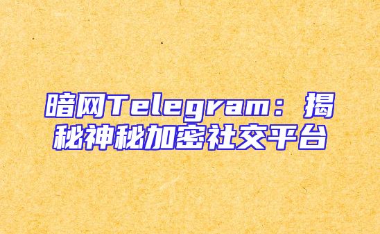 暗网Telegram：揭秘神秘加密社交平台