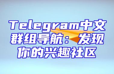 Telegram中文群组导航：发现你的兴趣社区