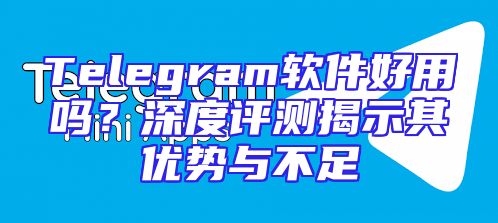 Telegram软件好用吗？深度评测揭示其优势与不足
