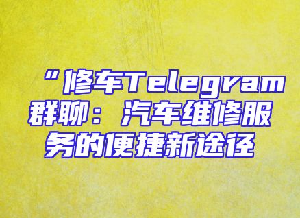 “修车Telegram群聊：汽车维修服务的便捷新途径