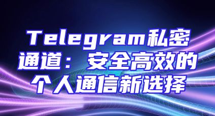 Telegram私密通道：安全高效的个人通信新选择