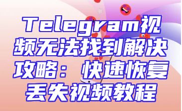 Telegram视频无法找到解决攻略：快速恢复丢失视频教程