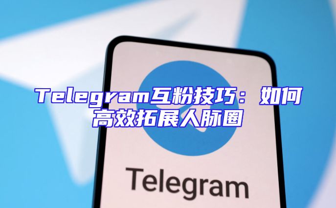 Telegram互粉技巧：如何高效拓展人脉圈