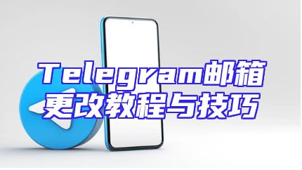Telegram邮箱更改教程与技巧