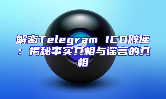 解密Telegram ICO辟谣：揭秘事实真相与谣言的真相