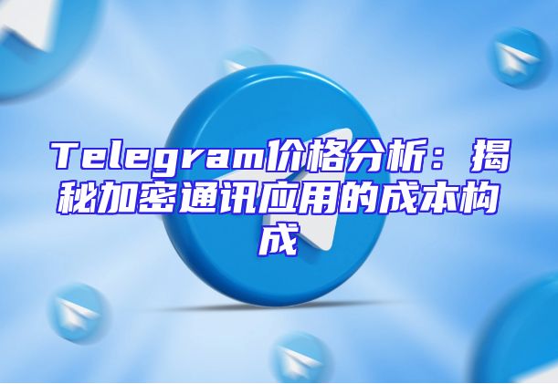 Telegram价格分析：揭秘加密通讯应用的成本构成