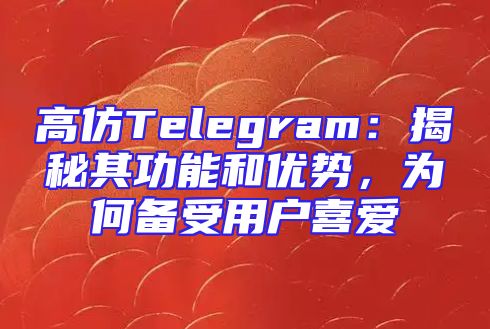 高仿Telegram：揭秘其功能和优势，为何备受用户喜爱