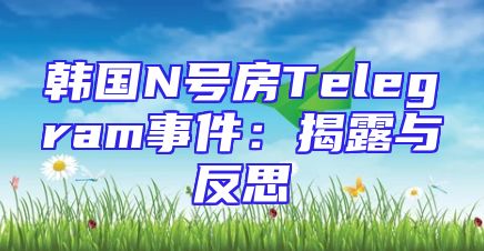 韩国N号房Telegram事件：揭露与反思