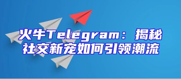 火牛Telegram：揭秘社交新宠如何引领潮流
