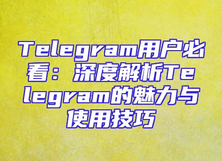 Telegram用户必看：深度解析Telegram的魅力与使用技巧
