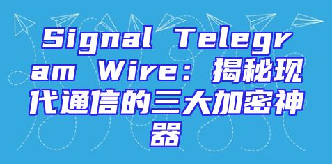Signal Telegram Wire：揭秘现代通信的三大加密神器