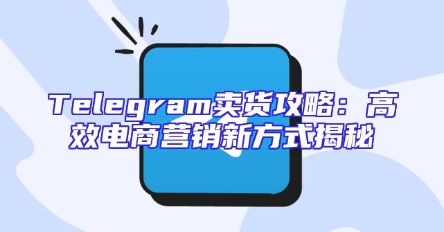 Telegram卖货攻略：高效电商营销新方式揭秘