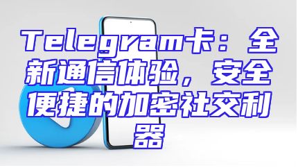 Telegram卡：全新通信体验，安全便捷的加密社交利器