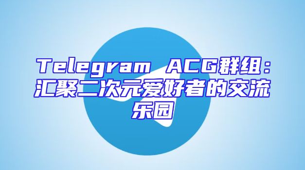 Telegram ACG群组：汇聚二次元爱好者的交流乐园