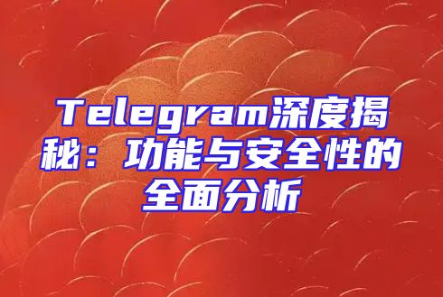 Telegram深度揭秘：功能与安全性的全面分析