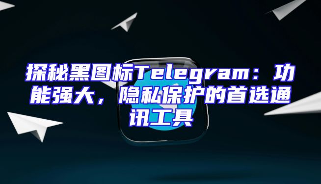 探秘黑图标Telegram：功能强大，隐私保护的首选通讯工具