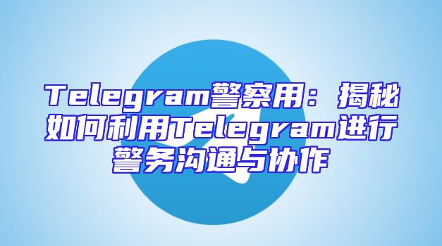 Telegram警察用：揭秘如何利用Telegram进行警务沟通与协作