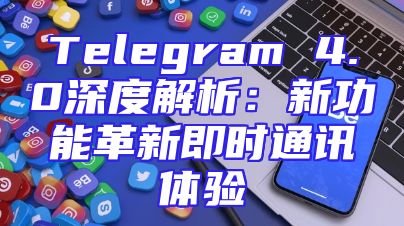 Telegram 4.0深度解析：新功能革新即时通讯体验