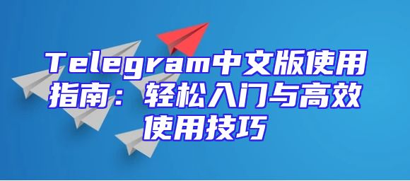 Telegram中文版使用指南：轻松入门与高效使用技巧