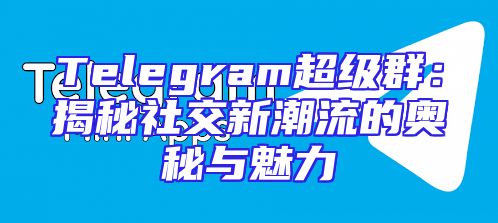 Telegram超级群：揭秘社交新潮流的奥秘与魅力
