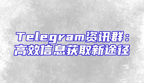 Telegram资讯群：高效信息获取新途径