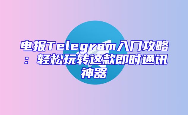 电报Telegram入门攻略：轻松玩转这款即时通讯神器
