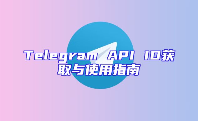 Telegram API ID获取与使用指南