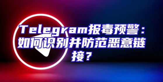 Telegram报毒预警：如何识别并防范恶意链接？