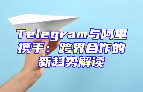 Telegram与阿里携手：跨界合作的新趋势解读