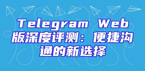 Telegram Web版深度评测：便捷沟通的新选择