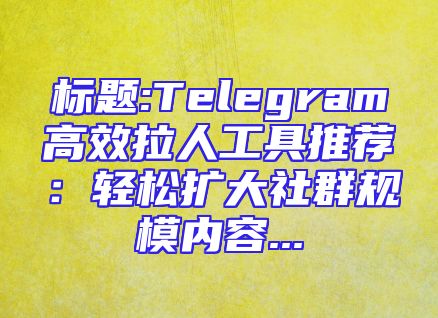 标题:Telegram高效拉人工具推荐：轻松扩大社群规模内容...