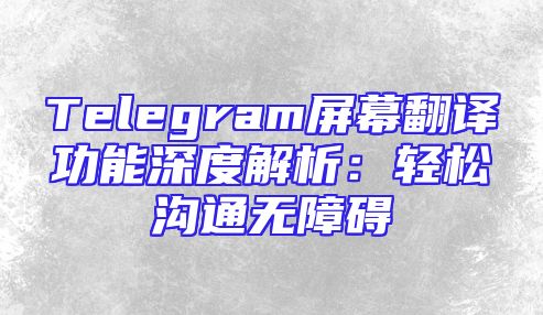 Telegram屏幕翻译功能深度解析：轻松沟通无障碍