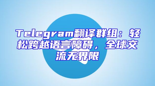 Telegram翻译群组：轻松跨越语言障碍，全球交流无界限
