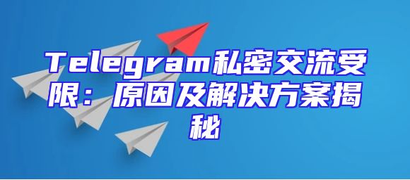 Telegram私密交流受限：原因及解决方案揭秘