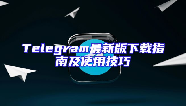 Telegram最新版下载指南及使用技巧