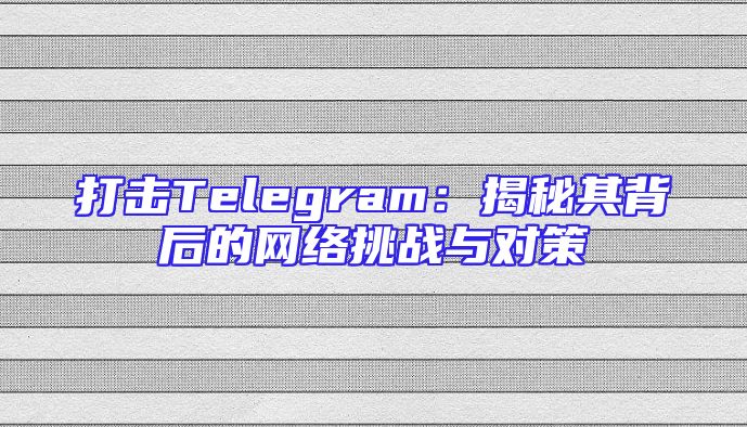 打击Telegram：揭秘其背后的网络挑战与对策
