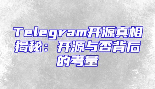 Telegram开源真相揭秘：开源与否背后的考量