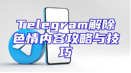 Telegram解除色情内容攻略与技巧
