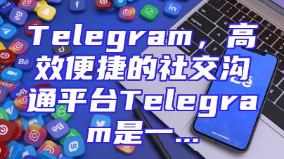 Telegram，高效便捷的社交沟通平台Telegram是一...