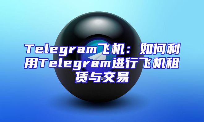 Telegram飞机：如何利用Telegram进行飞机租赁与交易