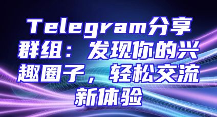Telegram分享群组：发现你的兴趣圈子，轻松交流新体验