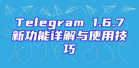 Telegram 1.6.7新功能详解与使用技巧