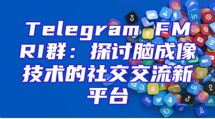 Telegram FMRI群：探讨脑成像技术的社交交流新平台