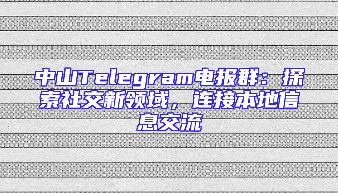 中山Telegram电报群：探索社交新领域，连接本地信息交流
